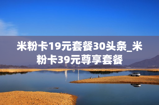 米粉卡19元套餐30头条_米粉卡39元尊享套餐