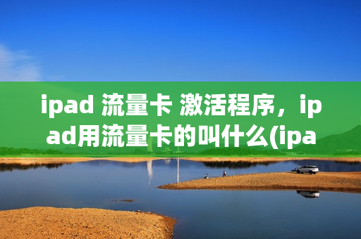 ipad 流量卡 激活程序，ipad用流量卡的叫什么(ipadpro流量卡)