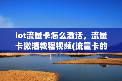 iot流量卡怎么激活，流量卡激活教程视频(流量卡的激活程序)