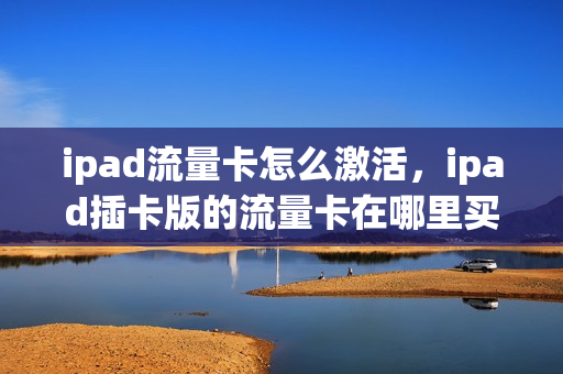 ipad流量卡怎么激活，ipad插卡版的流量卡在哪里买(ipad流量卡怎么用)