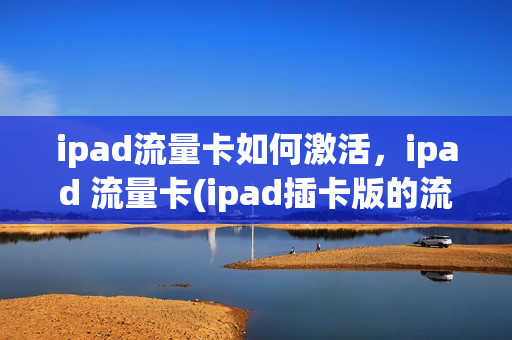 ipad流量卡如何激活，ipad 流量卡(ipad插卡版的流量卡在哪里买)