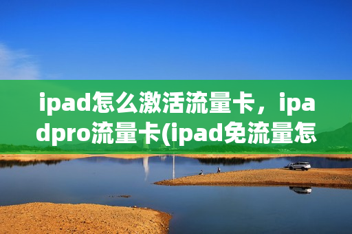 ipad怎么激活流量卡，ipadpro流量卡(ipad免流量怎么激活)