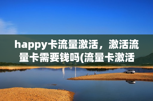 happy卡流量激活，激活流量卡需要钱吗(流量卡激活什么意思)