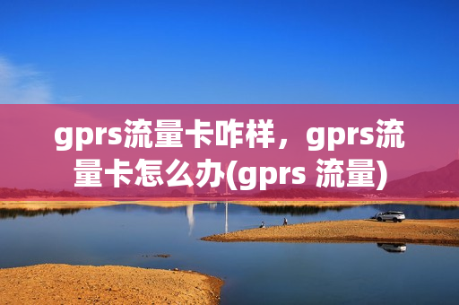 gprs流量卡咋样，gprs流量卡怎么办(gprs 流量)
