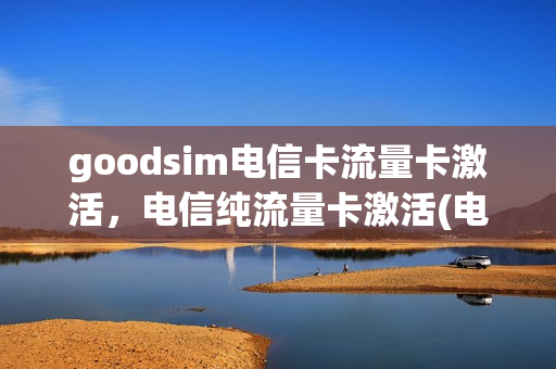 goodsim电信卡流量卡激活，电信纯流量卡激活(电信流量卡咋激活)