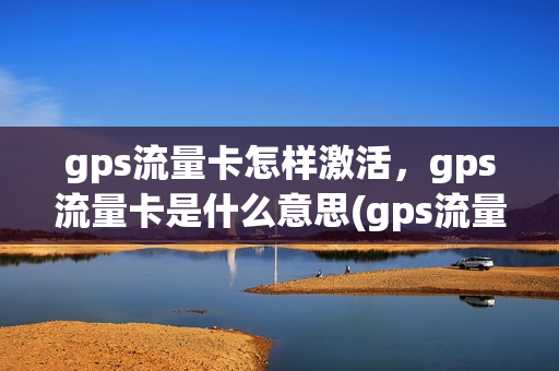 gps流量卡怎样激活，gps流量卡是什么意思(gps流量卡能打电话吗)