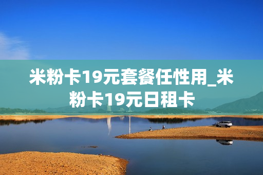 米粉卡19元套餐任性用_米粉卡19元日租卡