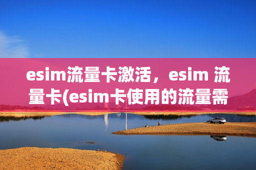 esim流量卡激活，esim 流量卡(esim卡使用的流量需要单买吗)