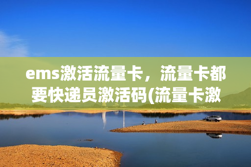 ems激活流量卡，流量卡都要快递员激活码(流量卡激活要充多少钱)