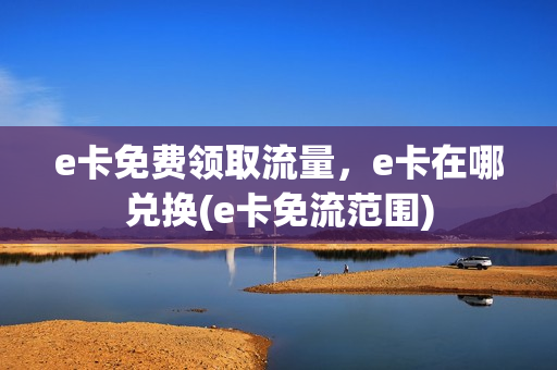 e卡免费领取流量，e卡在哪兑换(e卡免流范围)