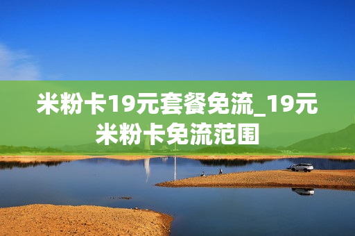 米粉卡19元套餐免流_19元米粉卡免流范围