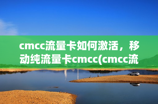 cmcc流量卡如何激活，移动纯流量卡cmcc(cmcc流量卡怎么激活)