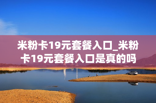 米粉卡19元套餐入口_米粉卡19元套餐入口是真的吗