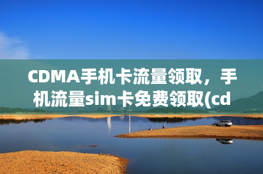 CDMA手机卡流量领取，手机流量sim卡免费领取(cdma流量包套餐)