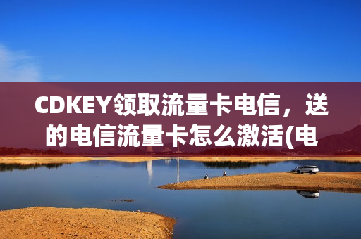 CDKEY领取流量卡电信，送的电信流量卡怎么激活(电信流量卡领取链接)