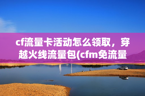 cf流量卡活动怎么领取，穿越火线流量包(cfm免流量)