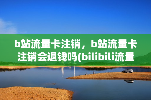 b站流量卡注销，b站流量卡注销会退钱吗(bilibili流量卡怎么注销)
