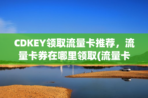 CDKEY领取流量卡推荐，流量卡券在哪里领取(流量卡券怎样激活)