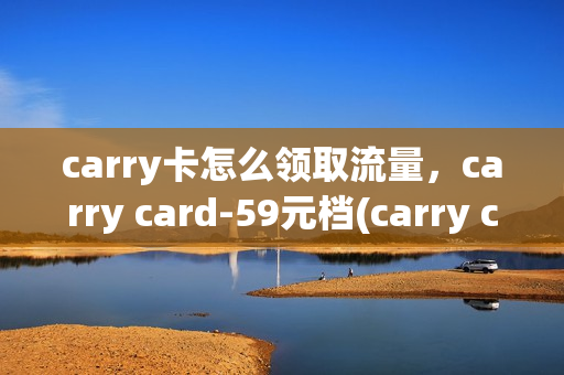 carry卡怎么领取流量，carry card-59元档(carry card 59元)