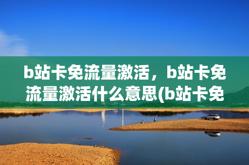 b站卡免流量激活，b站卡免流量激活什么意思(b站卡免流量激活,b站卡免流量激活什么意思)
