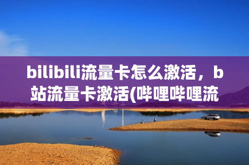 bilibili流量卡怎么激活，b站流量卡激活(哔哩哔哩流量卡激活)
