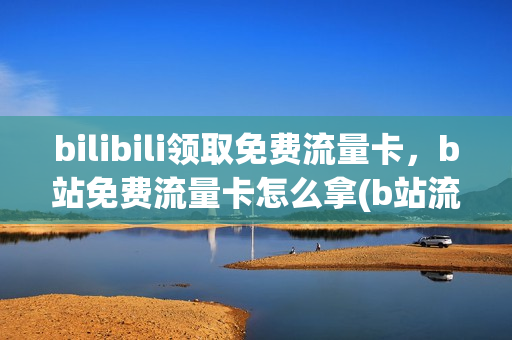 bilibili领取免费流量卡，b站免费流量卡怎么拿(b站流量卡免流范围)