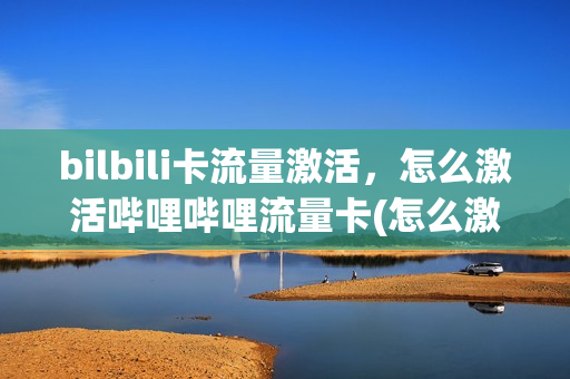 bilbili卡流量激活，怎么激活哔哩哔哩流量卡(怎么激活哔哩哔哩移动流量包)