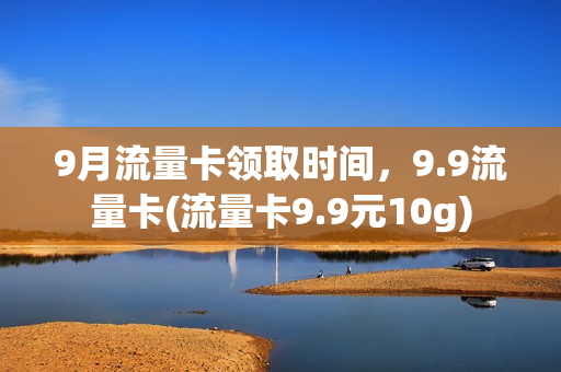9月流量卡领取时间，9.9流量卡(流量卡9.9元10g)