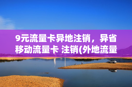 9元流量卡异地注销，异省移动流量卡 注销(外地流量卡当地营业厅可以注销吗)