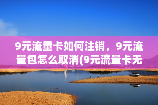 9元流量卡如何注销，9元流量包怎么取消(9元流量卡无限不限速全国通用)