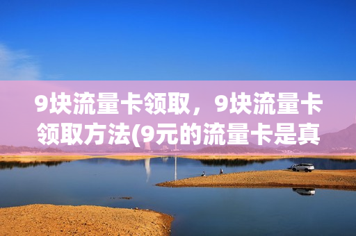 9块流量卡领取，9块流量卡领取方法(9元的流量卡是真的吗)