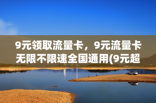 9元领取流量卡，9元流量卡无限不限速全国通用(9元超大流量卡)