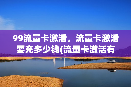 99流量卡激活，流量卡激活要充多少钱(流量卡激活有时间限制吗)