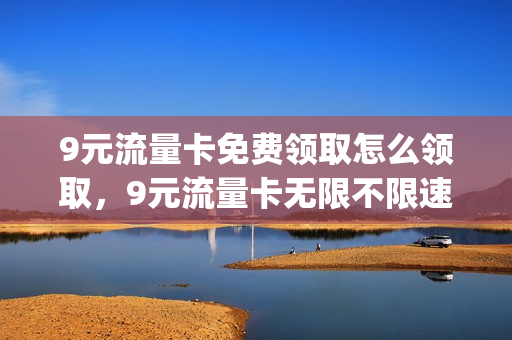 9元流量卡免费领取怎么领取，9元流量卡无限不限速全国通用(流量卡九元)