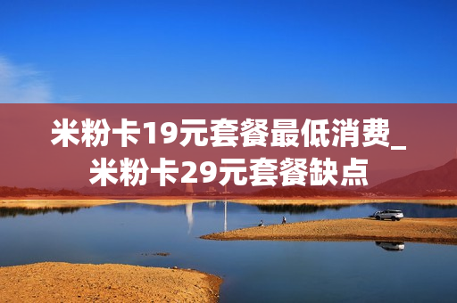 米粉卡19元套餐最低消费_米粉卡29元套餐缺点