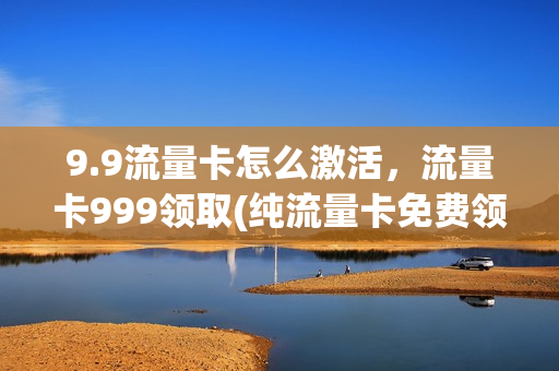 9.9流量卡怎么激活，流量卡999领取(纯流量卡免费领取9.9包100g流量申请)