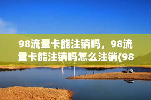 98流量卡能注销吗，98流量卡能注销吗怎么注销(98大流量套餐2018版)