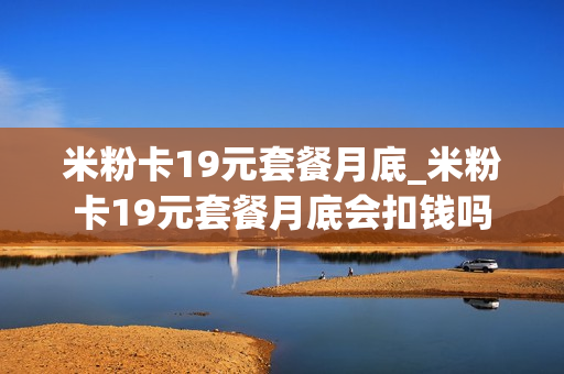 米粉卡19元套餐月底_米粉卡19元套餐月底会扣钱吗