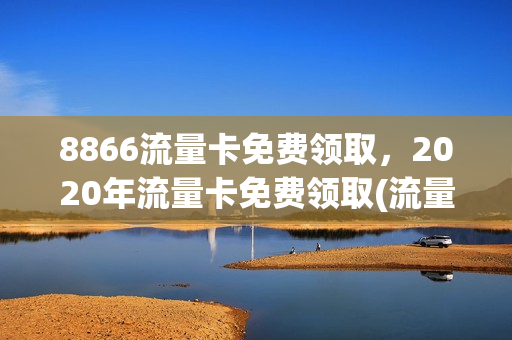 8866流量卡免费领取，2020年流量卡免费领取(流量卡25元100g免费领取)