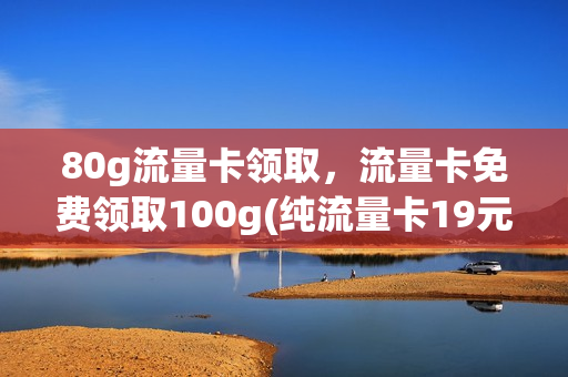 80g流量卡领取，流量卡免费领取100g(纯流量卡19元100g免费领取)