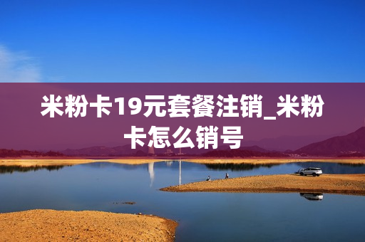 米粉卡19元套餐注销_米粉卡怎么销号