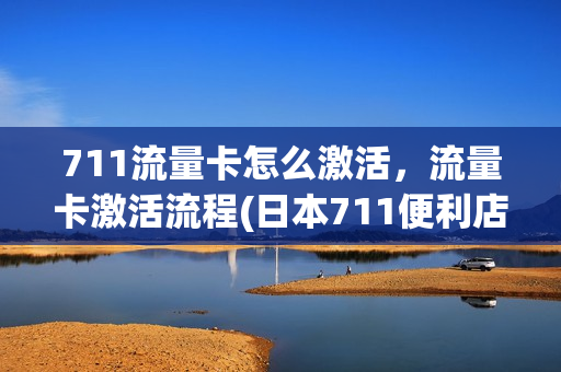 711流量卡怎么激活，流量卡激活流程(日本711便利店流量卡)