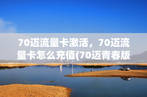 70迈流量卡激活，70迈流量卡怎么充值(70迈青春版换流量卡)