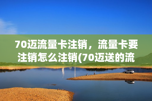 70迈流量卡注销，流量卡要注销怎么注销(70迈送的流量卡)