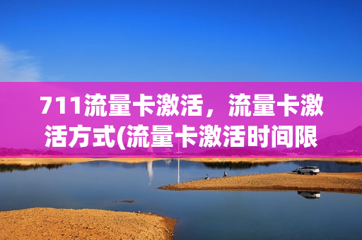 711流量卡激活，流量卡激活方式(流量卡激活时间限制吗)