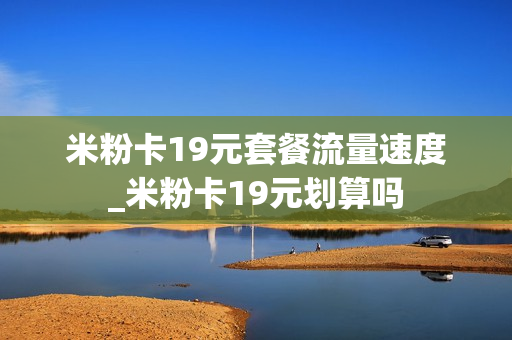 米粉卡19元套餐流量速度_米粉卡19元划算吗