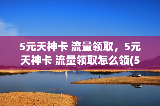 5元天神卡 流量领取，5元天神卡 流量领取怎么领(5元天神卡套餐)