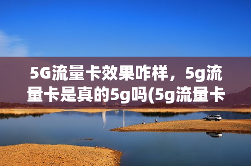 5G流量卡效果咋样，5g流量卡是真的5g吗(5g流量卡费流量吗)