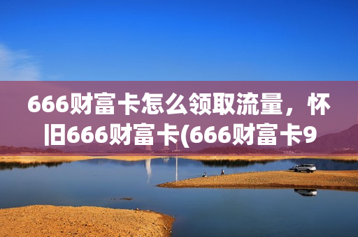 666财富卡怎么领取流量，怀旧666财富卡(666财富卡90级奖励)