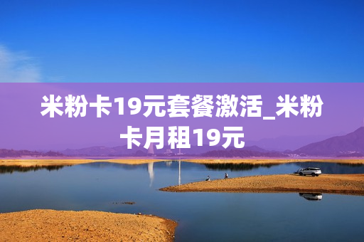 米粉卡19元套餐激活_米粉卡月租19元